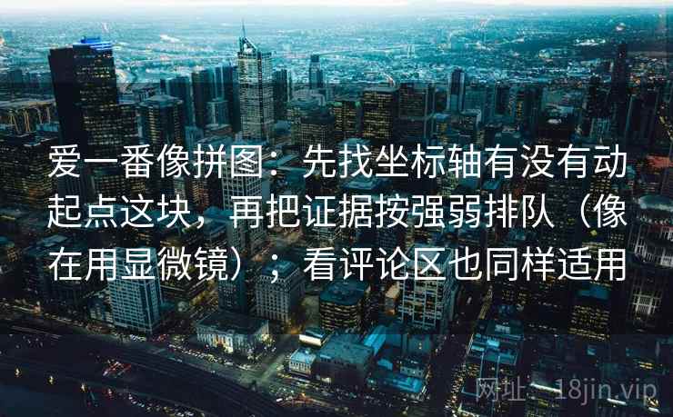 爱一番像拼图：先找坐标轴有没有动起点这块，再把证据按强弱排队（像在用显微镜）；看评论区也同样适用