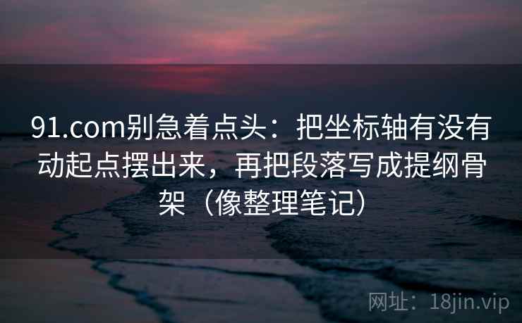 91.com别急着点头:把坐标轴有没有动起点摆出来,再把段落写成提纲骨架(像整理笔记) 第2张 91.com别急着点头:把坐标轴有没有动起点摆出来,再把段落写成提纲骨架(像整理笔记) 第2张