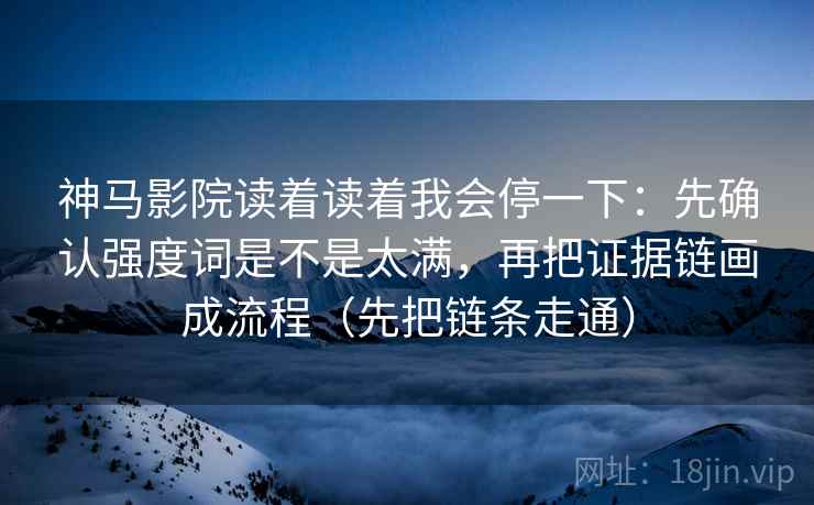 神马影院读着读着我会停一下：先确认强度词是不是太满，再把证据链画成流程（先把链条走通）
