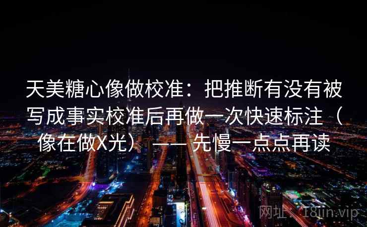 天美糖心像做校准：把推断有没有被写成事实校准后再做一次快速标注（像在做X光） —— 先慢一点点再读