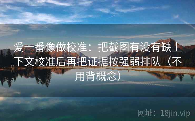 爱一番像做校准：把截图有没有缺上下文校准后再把证据按强弱排队（不用背概念）