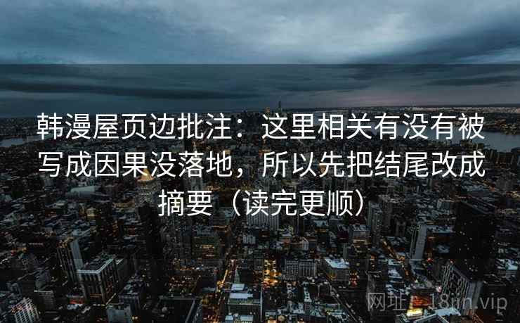 韩漫屋页边批注：这里相关有没有被写成因果没落地，所以先把结尾改成摘要（读完更顺）