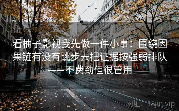 看柚子影视我先做一件小事:围绕因果链有没有跳步去把证据按强弱排队——不费劲但很管用 第2张 看柚子影视我先做一件小事:围绕因果链有没有跳步去把证据按强弱排队——不费劲但很管用 第2张