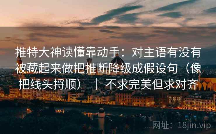 推特大神读懂靠动手：对主语有没有被藏起来做把推断降级成假设句（像把线头捋顺） ｜ 不求完美但求对齐