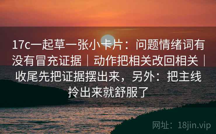 17c一起草一张小卡片:问题情绪词有没有冒充证据|动作把相关改回相关|收尾先把证据摆出来,另外:把主线拎出来就舒服了 第2张 17c一起草一张小卡片:问题情绪词有没有冒充证据|动作把相关改回相关|收尾先把证据摆出来,另外:把主线拎出来就舒服了 第2张