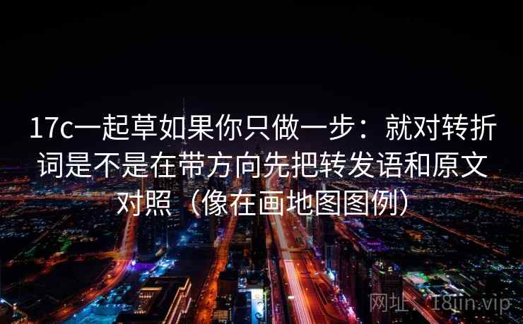 17c一起草如果你只做一步：就对转折词是不是在带方向先把转发语和原文对照（像在画地图图例）
