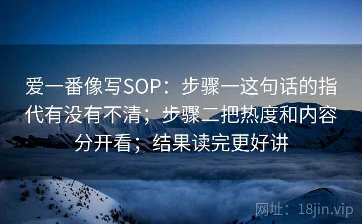 爱一番像写SOP：步骤一这句话的指代有没有不清；步骤二把热度和内容分开看；结果读完更好讲  第2张